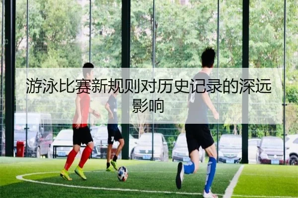 游泳比赛新规则对历史记录的深远影响